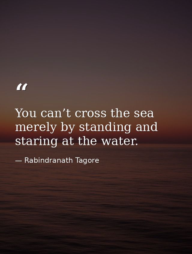 You can’t cross the sea merely by standing and staring at the water. — Rabindranath Tagore