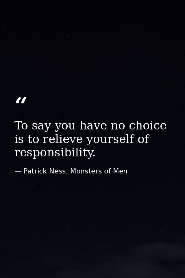 To say you have no choice is to relieve yourself of responsibility. — Patrick Ness, Monsters of Men
