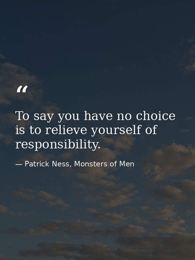 To say you have no choice is to relieve yourself of responsibility. — Patrick Ness, Monsters of Men