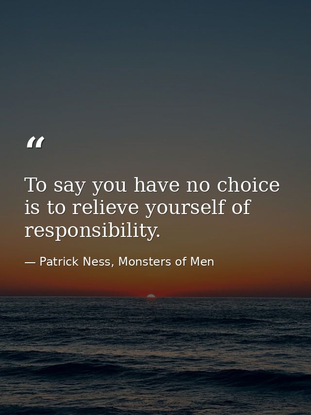 To say you have no choice is to relieve yourself of responsibility. — Patrick Ness, Monsters of Men