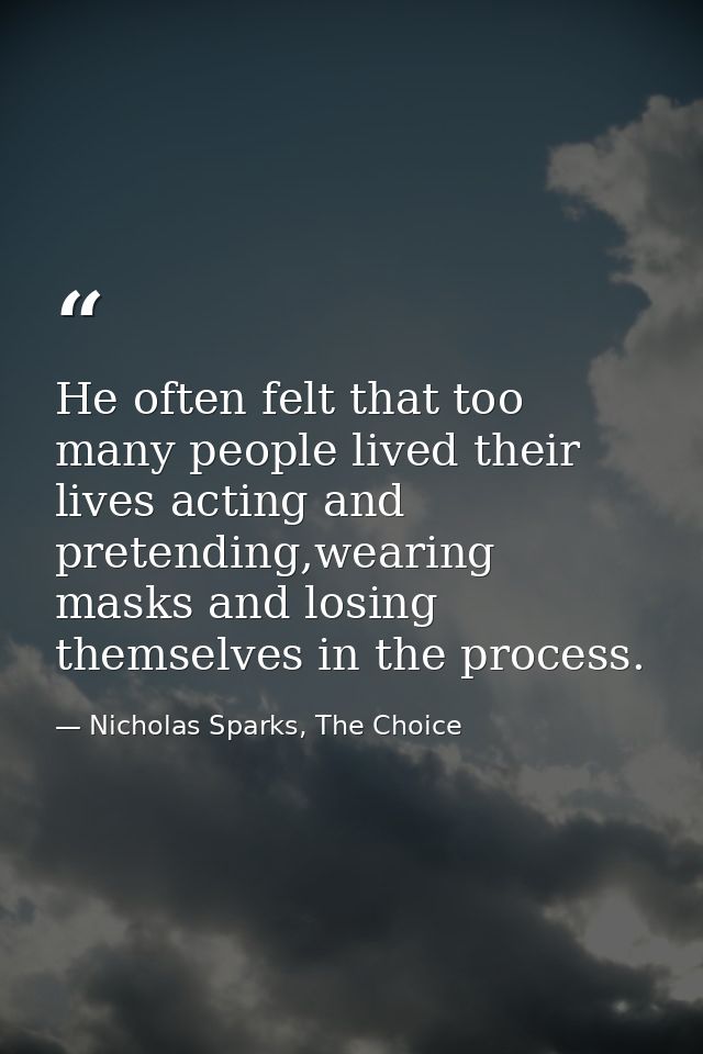He often felt that too many people lived their lives acting and pretending,wearing masks and losing themselves in the pr — Nicholas Sparks, The Choice