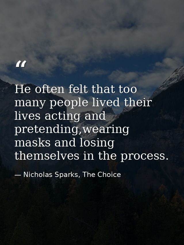 He often felt that too many people lived their lives acting and pretending,wearing masks and losing themselves in the pr — Nicholas Sparks, The Choice
