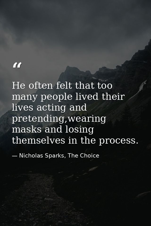 He often felt that too many people lived their lives acting and pretending,wearing masks and losing themselves in the pr — Nicholas Sparks, The Choice
