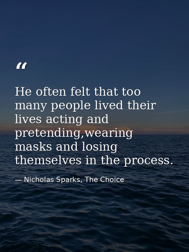 He often felt that too many people lived their lives acting and pretending,wearing masks and losing themselves in the pr — Nicholas Sparks, The Choice