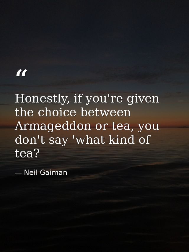 Honestly, if you're given the choice between Armageddon or tea, you don't say 'what kind of tea? — Neil Gaiman