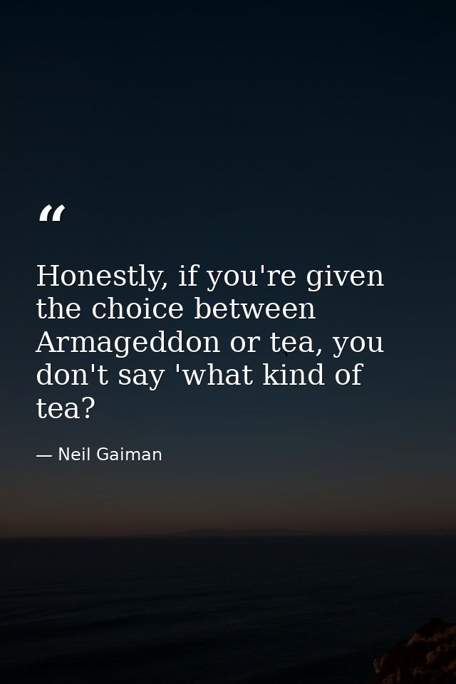 Honestly, if you're given the choice between Armageddon or tea, you don't say 'what kind of tea? — Neil Gaiman