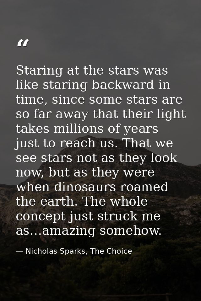 Staring at the stars was like staring backward in time, since some stars are so far away that their light takes millions — Nicholas Sparks, The Choice