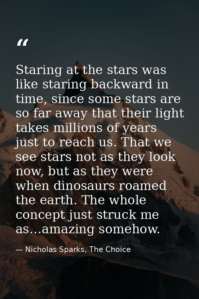 Staring at the stars was like staring backward in time, since some stars are so far away that their light takes millions — Nicholas Sparks, The Choice