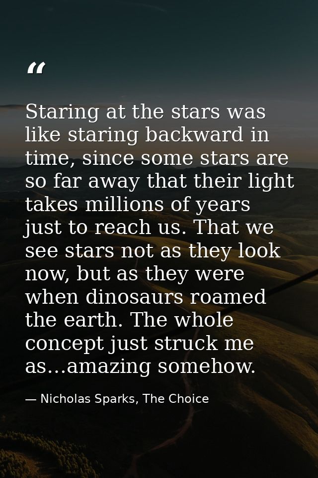 Staring at the stars was like staring backward in time, since some stars are so far away that their light takes millions — Nicholas Sparks, The Choice