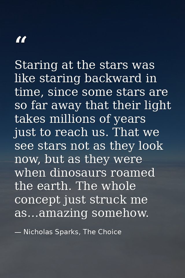 Staring at the stars was like staring backward in time, since some stars are so far away that their light takes millions — Nicholas Sparks, The Choice