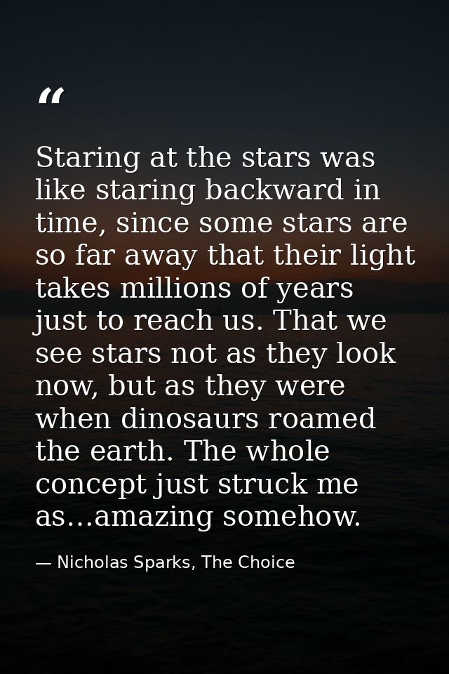 Staring at the stars was like staring backward in time, since some stars are so far away that their light takes millions — Nicholas Sparks, The Choice