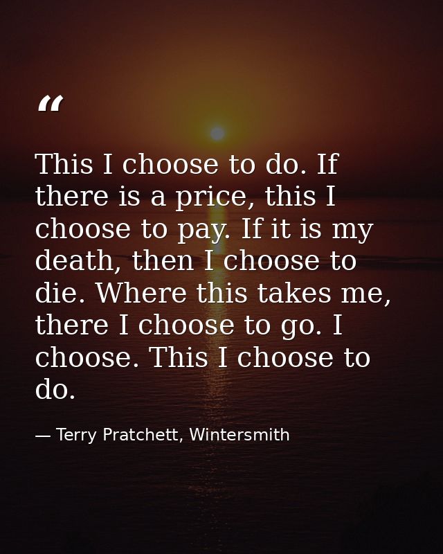 This I choose to do. If there is a price, this I choose to pay. If it is my death, then I choose to die. Where this take — Terry Pratchett, Wintersmith