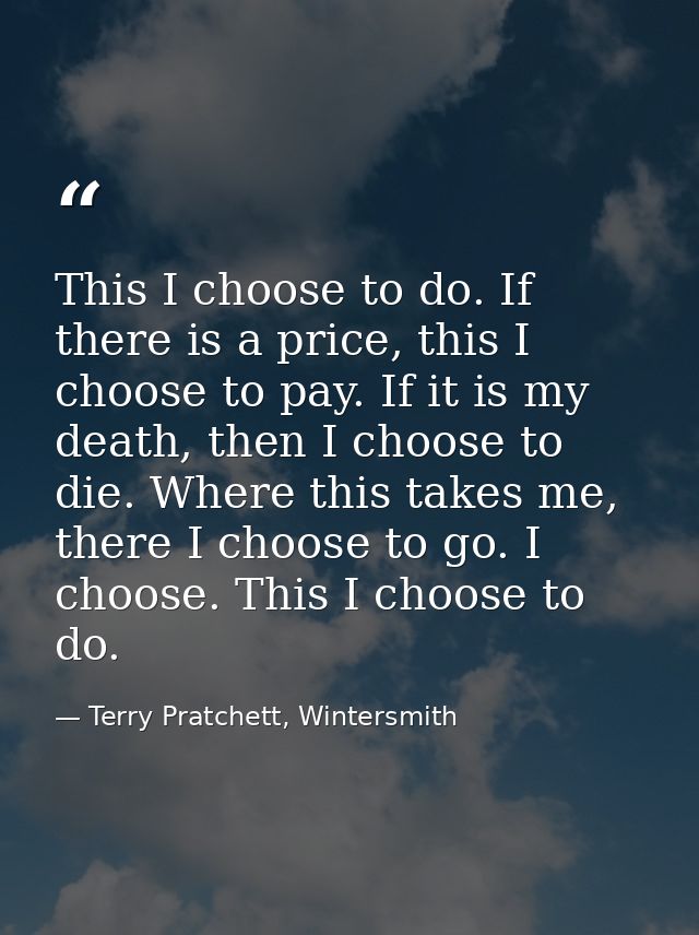 This I choose to do. If there is a price, this I choose to pay. If it is my death, then I choose to die. Where this take — Terry Pratchett, Wintersmith