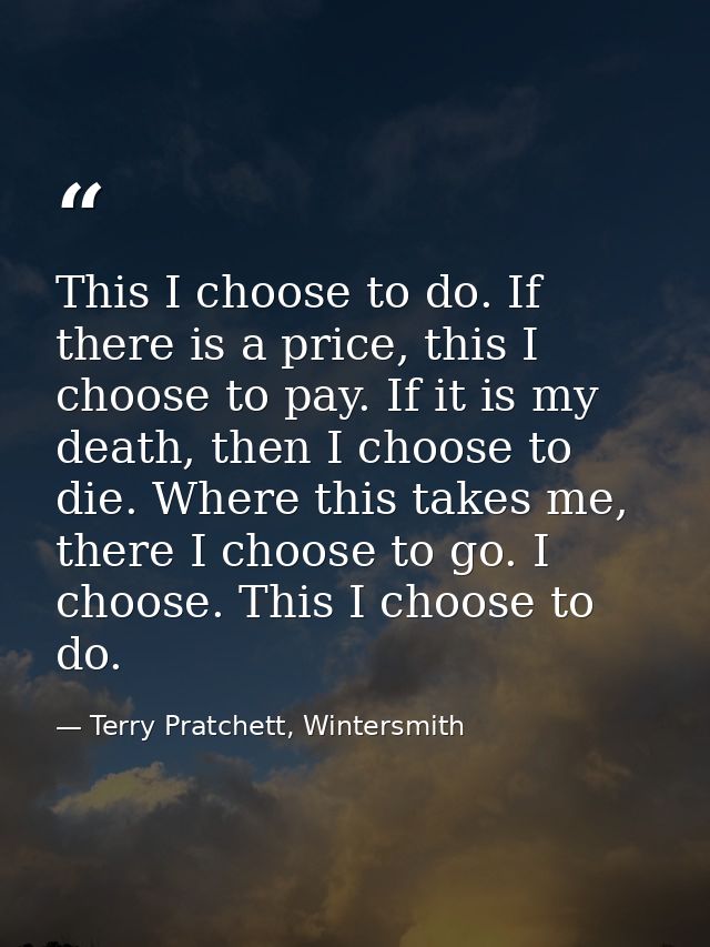 This I choose to do. If there is a price, this I choose to pay. If it is my death, then I choose to die. Where this take — Terry Pratchett, Wintersmith