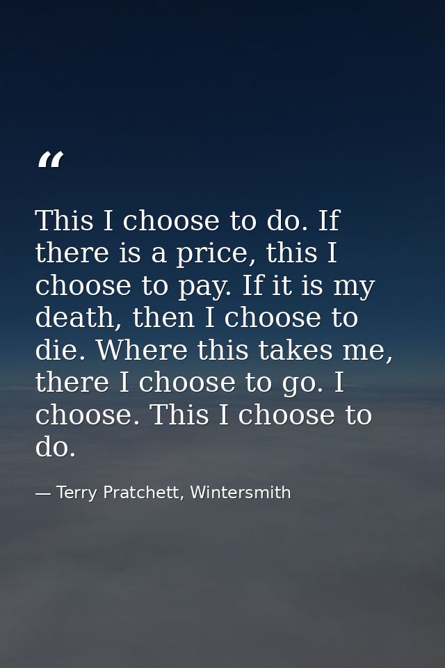 This I choose to do. If there is a price, this I choose to pay. If it is my death, then I choose to die. Where this take — Terry Pratchett, Wintersmith