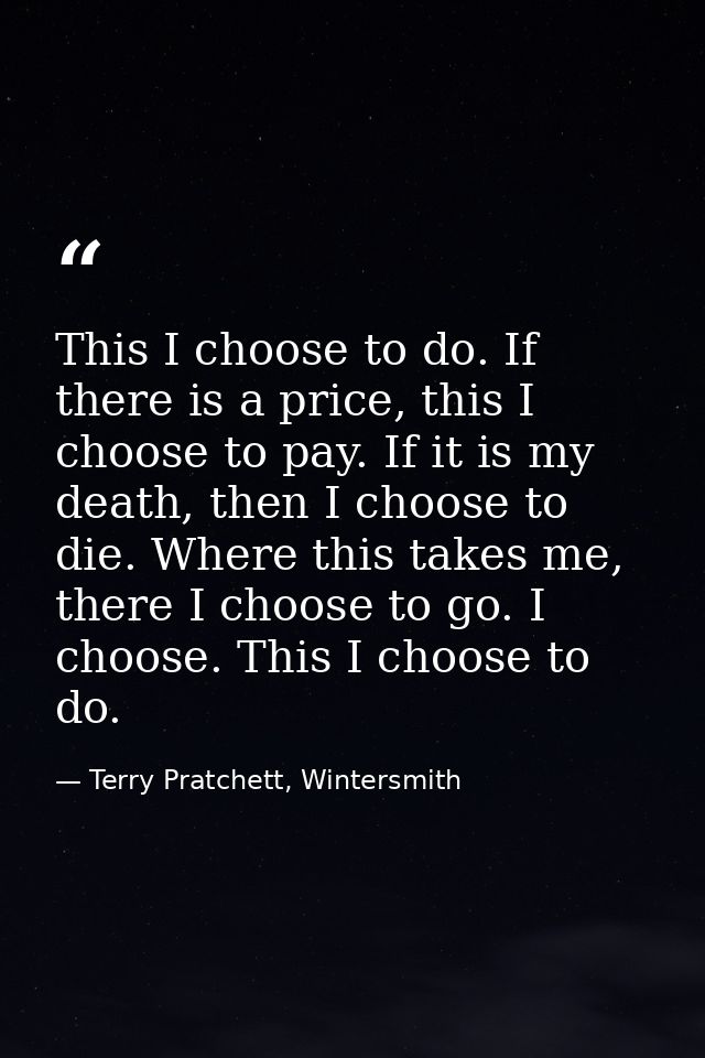 This I choose to do. If there is a price, this I choose to pay. If it is my death, then I choose to die. Where this take — Terry Pratchett, Wintersmith