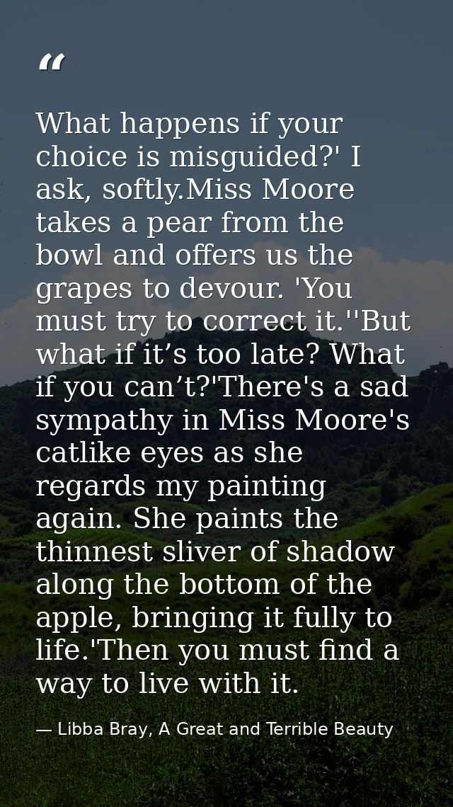 What happens if your choice is misguided?' I ask, softly.Miss Moore takes a pear from the bowl and offers us the grapes  — Libba Bray, A Great and Terrible Beauty
