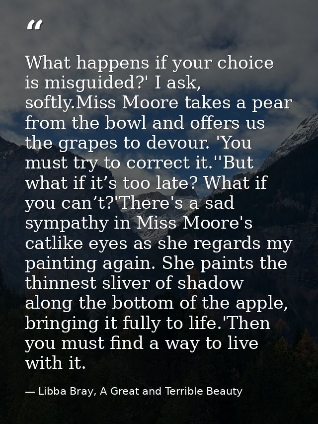 What happens if your choice is misguided?' I ask, softly.Miss Moore takes a pear from the bowl and offers us the grapes  — Libba Bray, A Great and Terrible Beauty