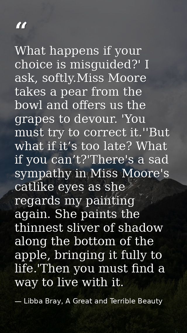 What happens if your choice is misguided?' I ask, softly.Miss Moore takes a pear from the bowl and offers us the grapes  — Libba Bray, A Great and Terrible Beauty