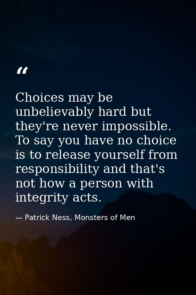 Choices may be unbelievably hard but they're never impossible. To say you have no choice is to release yourself from res — Patrick Ness, Monsters of Men