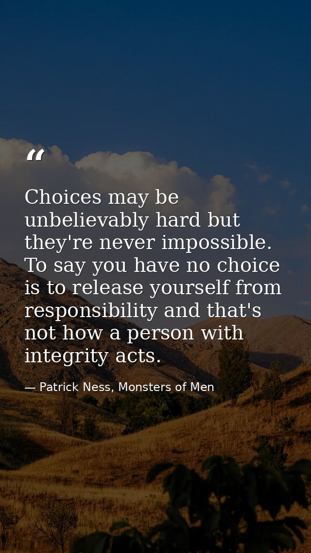 Choices may be unbelievably hard but they're never impossible. To say you have no choice is to release yourself from res — Patrick Ness, Monsters of Men