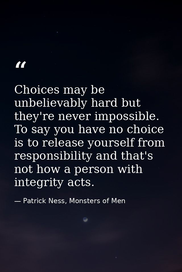 Choices may be unbelievably hard but they're never impossible. To say you have no choice is to release yourself from res — Patrick Ness, Monsters of Men