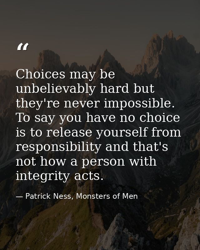 Choices may be unbelievably hard but they're never impossible. To say you have no choice is to release yourself from res — Patrick Ness, Monsters of Men