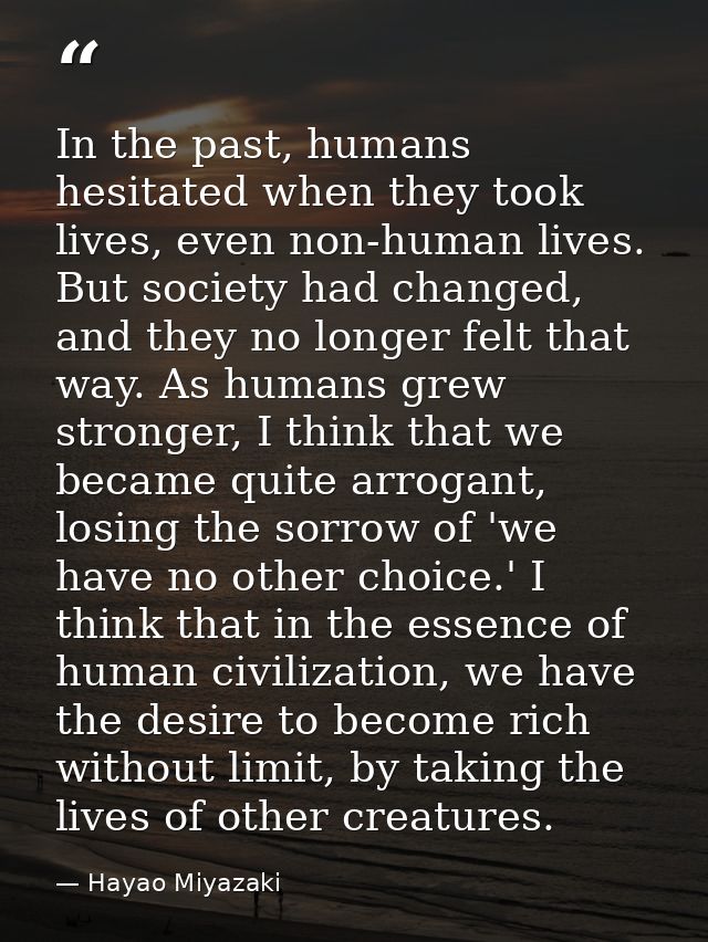 In the past, humans hesitated when they took lives, even non-human lives. But society had changed, and they no longer fe — Hayao Miyazaki