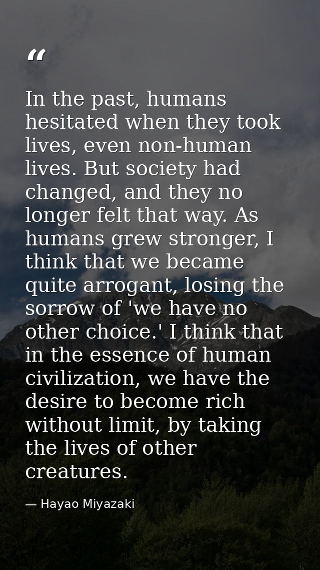 In the past, humans hesitated when they took lives, even non-human lives. But society had changed, and they no longer fe — Hayao Miyazaki