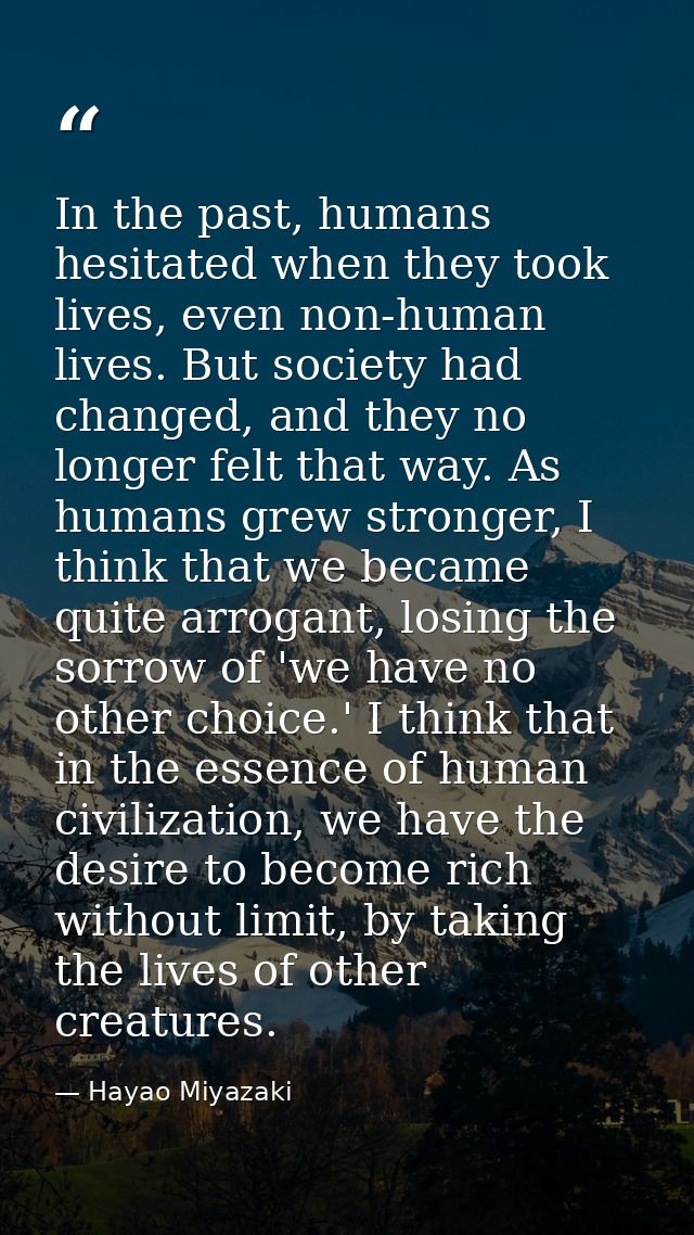 In the past, humans hesitated when they took lives, even non-human lives. But society had changed, and they no longer fe — Hayao Miyazaki
