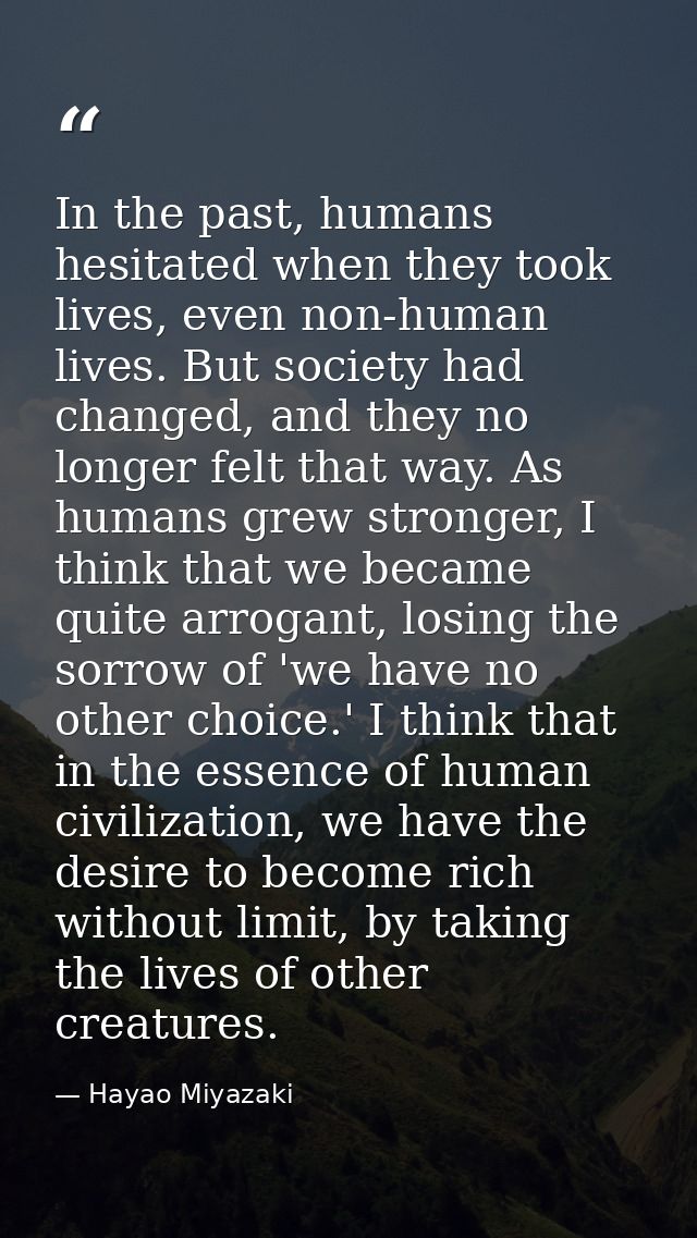 In the past, humans hesitated when they took lives, even non-human lives. But society had changed, and they no longer fe — Hayao Miyazaki