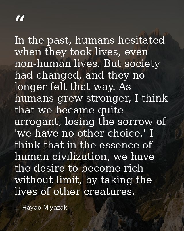 In the past, humans hesitated when they took lives, even non-human lives. But society had changed, and they no longer fe — Hayao Miyazaki