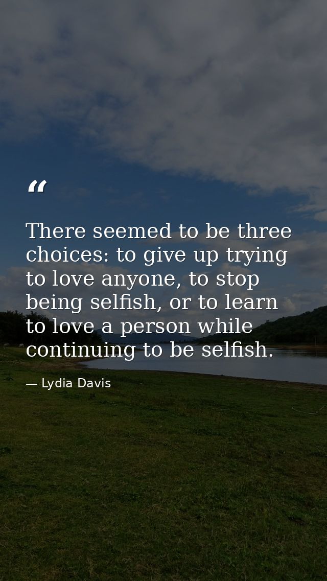 There seemed to be three choices: to give up trying to love anyone, to stop being selfish, or to learn to love a person  — Lydia Davis