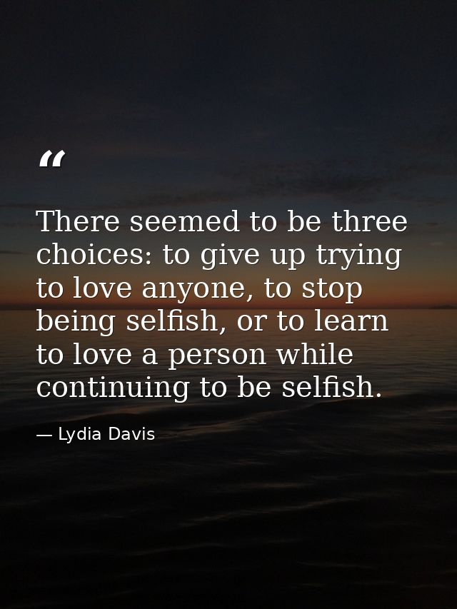 There seemed to be three choices: to give up trying to love anyone, to stop being selfish, or to learn to love a person  — Lydia Davis
