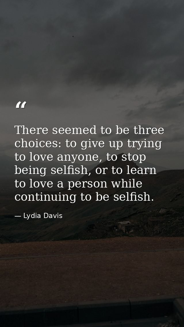 There seemed to be three choices: to give up trying to love anyone, to stop being selfish, or to learn to love a person  — Lydia Davis