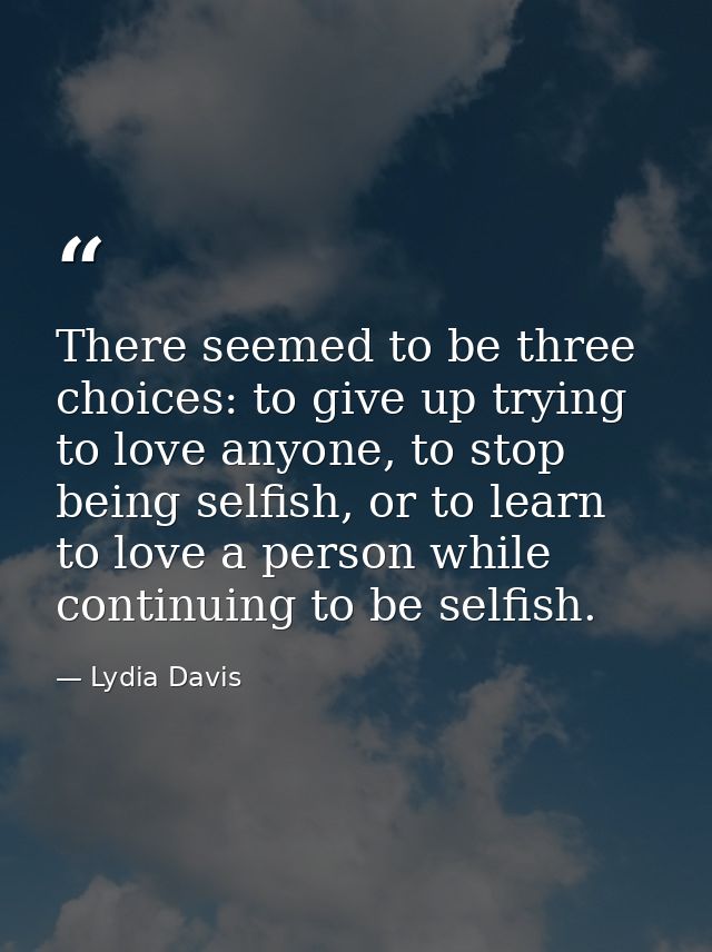 There seemed to be three choices: to give up trying to love anyone, to stop being selfish, or to learn to love a person  — Lydia Davis