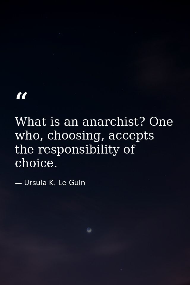 What is an anarchist? One who, choosing, accepts the responsibility of choice. — Ursula K. Le Guin