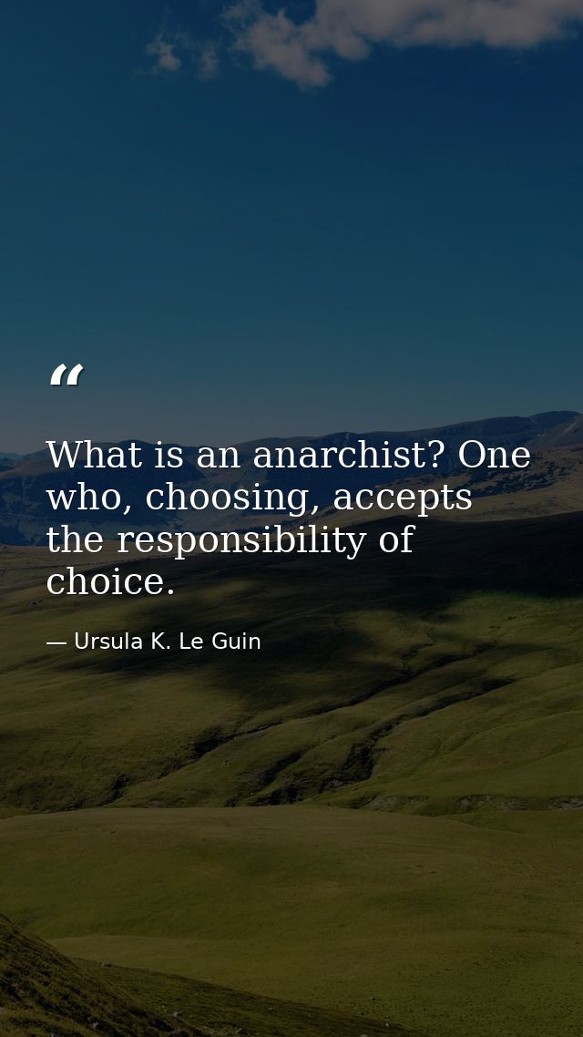 What is an anarchist? One who, choosing, accepts the responsibility of choice. — Ursula K. Le Guin