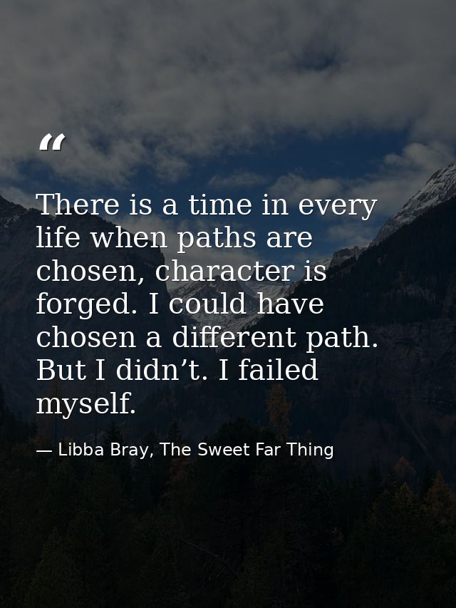 There is a time in every life when paths are chosen, character is forged. I could have chosen a different path. But I di — Libba Bray, The Sweet Far Thing