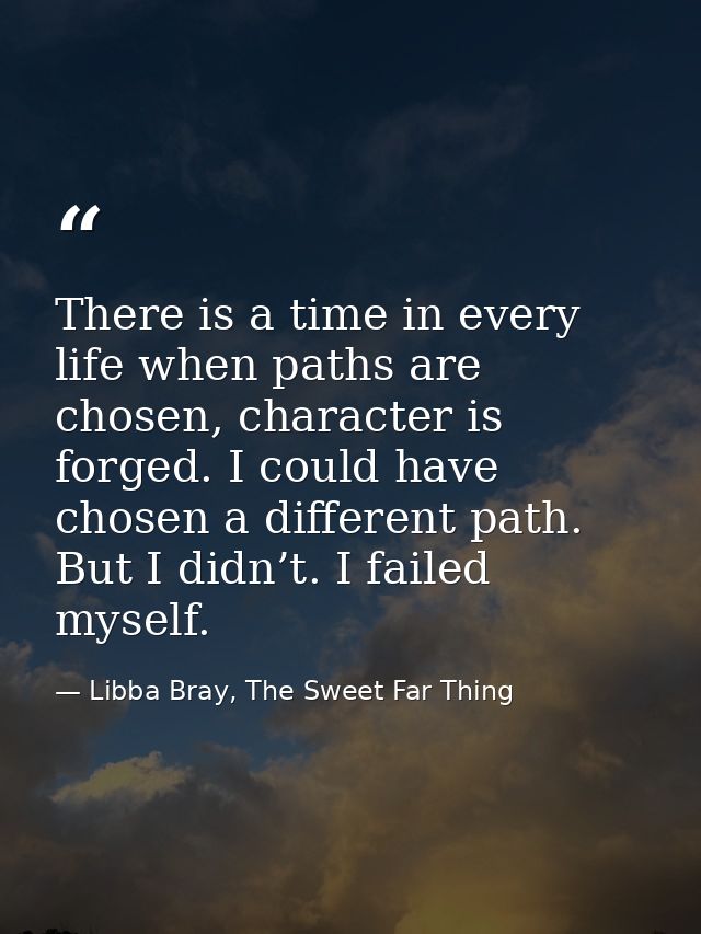 There is a time in every life when paths are chosen, character is forged. I could have chosen a different path. But I di — Libba Bray, The Sweet Far Thing