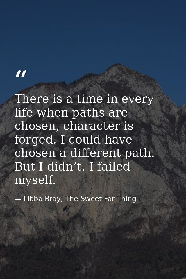There is a time in every life when paths are chosen, character is forged. I could have chosen a different path. But I di — Libba Bray, The Sweet Far Thing