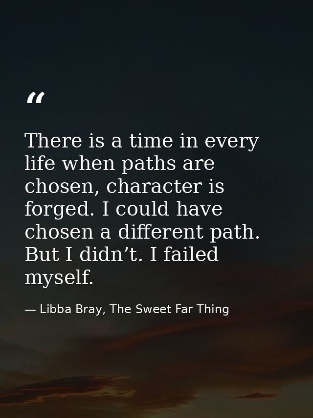 There is a time in every life when paths are chosen, character is forged. I could have chosen a different path. But I di — Libba Bray, The Sweet Far Thing