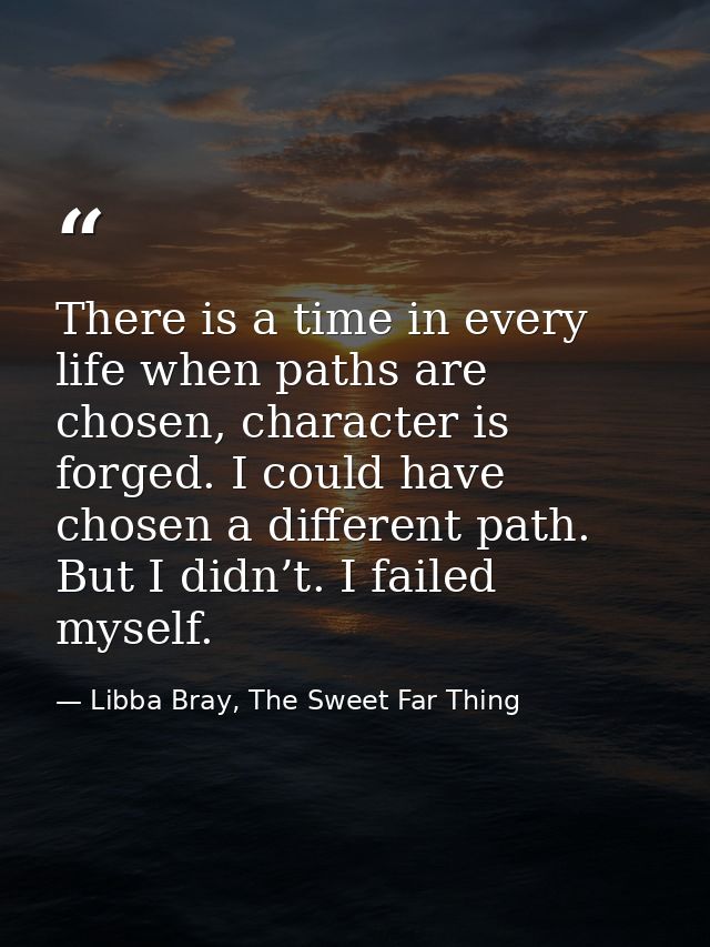 There is a time in every life when paths are chosen, character is forged. I could have chosen a different path. But I di — Libba Bray, The Sweet Far Thing