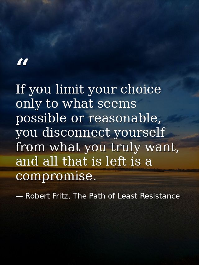If you limit your choice only to what seems possible or reasonable, you disconnect yourself from what you truly want, an — Robert Fritz, The Path of Least Resistance