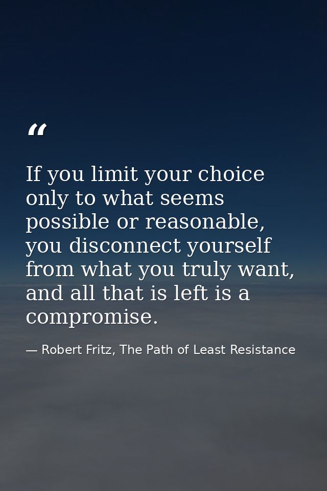 If you limit your choice only to what seems possible or reasonable, you disconnect yourself from what you truly want, an — Robert Fritz, The Path of Least Resistance