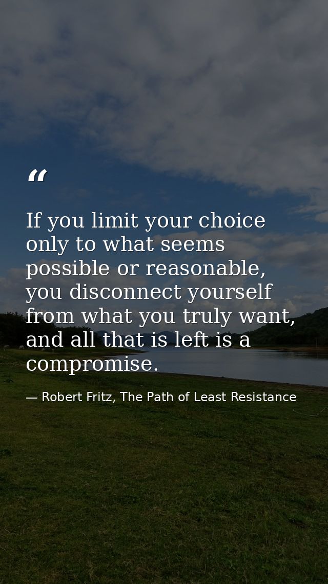 If you limit your choice only to what seems possible or reasonable, you disconnect yourself from what you truly want, an — Robert Fritz, The Path of Least Resistance
