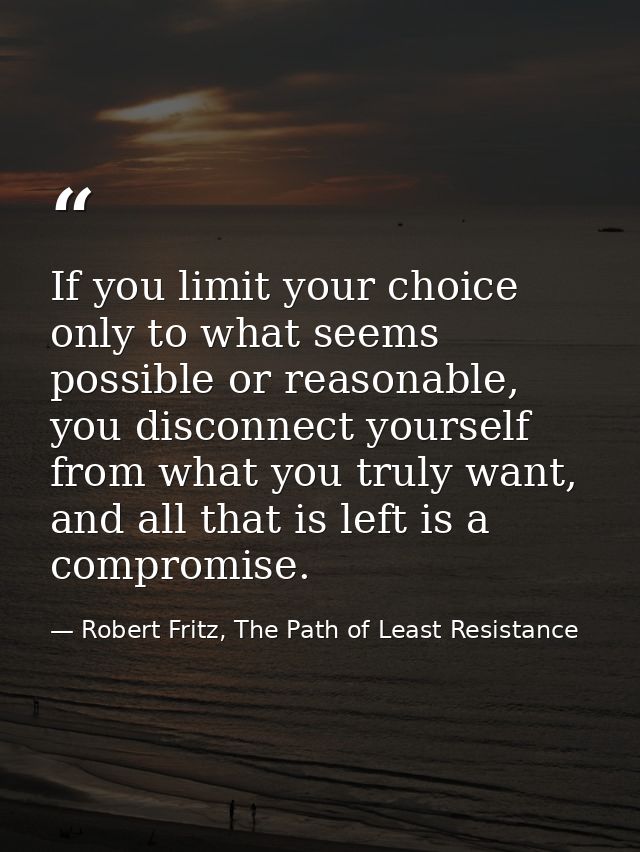 If you limit your choice only to what seems possible or reasonable, you disconnect yourself from what you truly want, an — Robert Fritz, The Path of Least Resistance