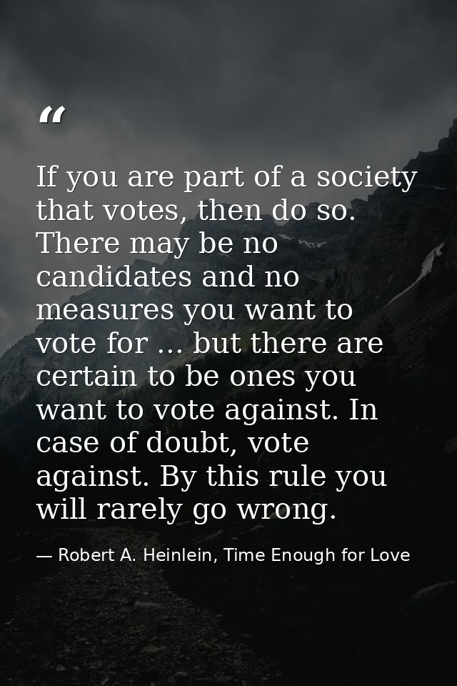 If you are part of a society that votes, then do so. There may be no candidates and no measures you want to vote for ... — Robert A. Heinlein, Time Enough for Love
