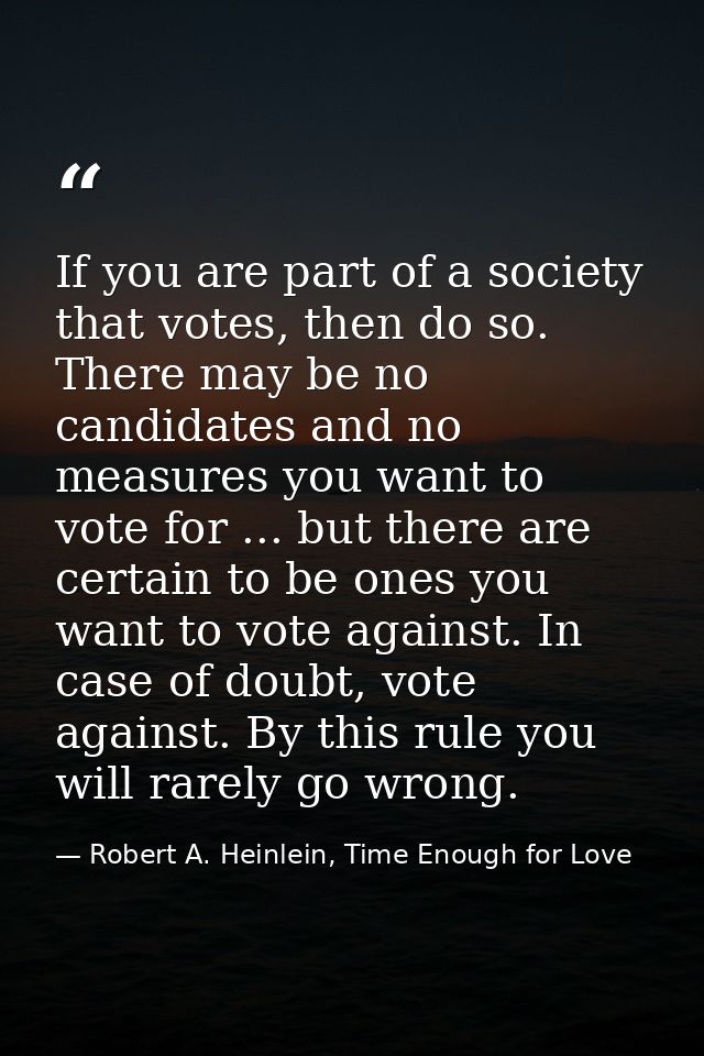 If you are part of a society that votes, then do so. There may be no candidates and no measures you want to vote for ... — Robert A. Heinlein, Time Enough for Love