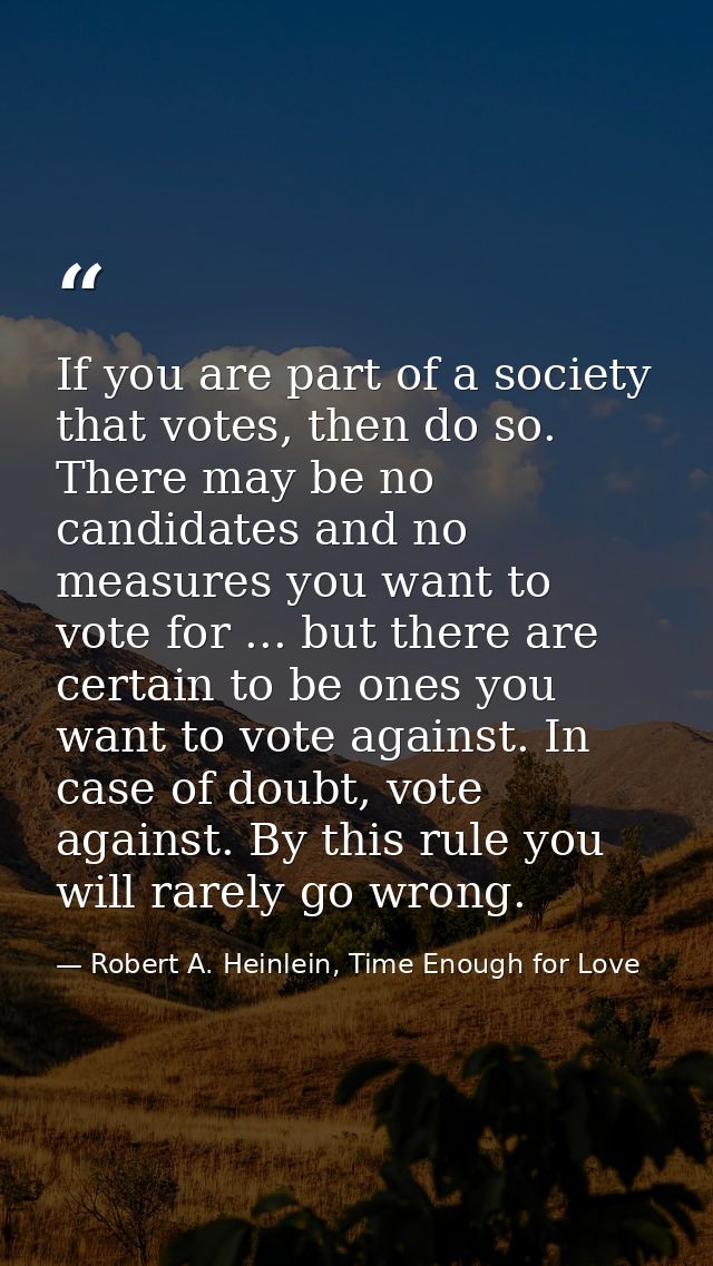 If you are part of a society that votes, then do so. There may be no candidates and no measures you want to vote for ... — Robert A. Heinlein, Time Enough for Love
